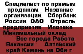 Специалист по прямым продажам › Название организации ­ Сбербанк России, ОАО › Отрасль предприятия ­ Ипотека › Минимальный оклад ­ 45 000 - Все города Работа » Вакансии   . Алтайский край,Камень-на-Оби г.